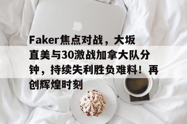 jiuyou sports-Faker焦点对战,大坂直美与30激战加拿大队分钟,持续失利胜负难料!再创辉煌时刻-jiuyou sports